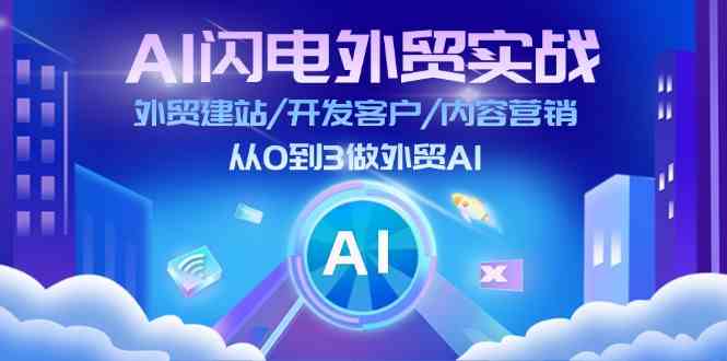 AI闪电外贸实战：外贸建站/开发客户/内容营销/从0到3做外贸AI（更新）-AI学习资源网