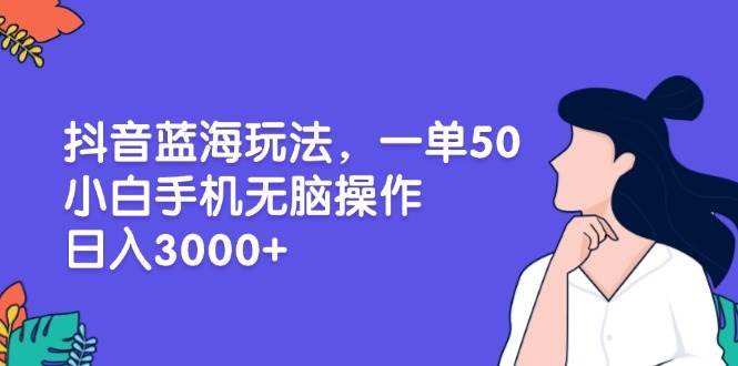 （13476期）抖音蓝海玩法，一单50，小白手机无脑操作，日入3000+-AI学习资源网