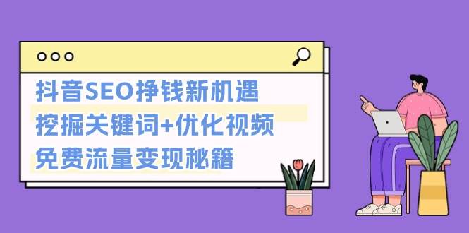 （13481期）抖音SEO挣钱新机遇：挖掘关键词+优化视频，免费流量变现秘籍-AI学习资源网