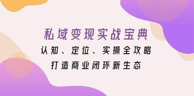 （13483期）私域变现实战宝典：认知、定位、实操全攻略，打造商业闭环新生态-AI学习资源网