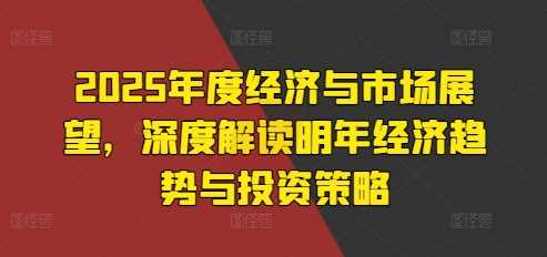 2025年度经济与市场展望，深度解读明年经济趋势与投资策略-AI学习资源网