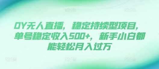 DY无人直播，稳定持续型项目，单号稳定收入500+，新手小白都能轻松月入过万【揭秘】-AI学习资源网