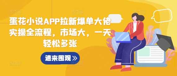 蛋花小说APP拉新爆单大佬实操全流程，市场大，一天轻松多张-AI学习资源网