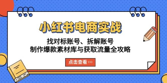 （13490期）小红书电商实战：找对标账号、拆解账号、制作爆款素材库与获取流量全攻略-AI学习资源网