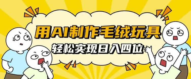 用AI制作毛绒玩具，轻松实现日入四位数【揭秘】-AI学习资源网