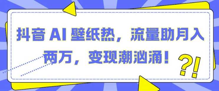 抖音 AI 壁纸热，流量助月入两W，变现潮汹涌【揭秘】-AI学习资源网