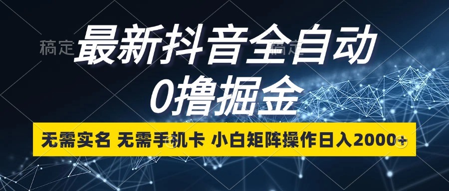 最新抖音全自动0撸掘金，无需实名，无需手机卡，小白矩阵操作日入2000+-AI学习资源网