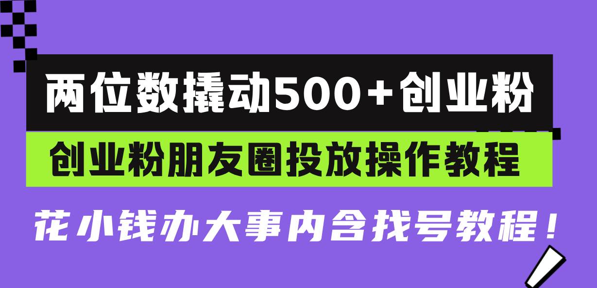 （13498期）两位数撬动500+创业粉，创业粉朋友圈投放操作教程，花小钱办大事内含找…-AI学习资源网