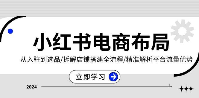 （13513期）小红书电商布局：从入驻到选品/拆解店铺搭建全流程/精准解析平台流量优势-AI学习资源网