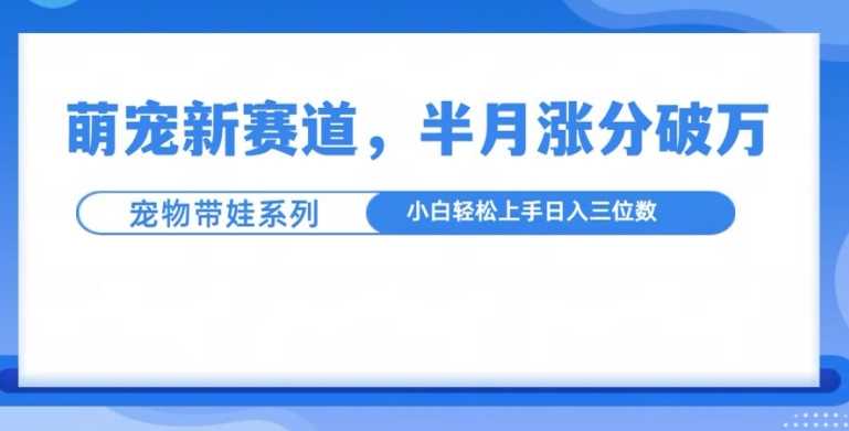 萌宠新赛道，萌宠带娃，半月涨粉10万+，小白轻松入手【揭秘】-AI学习资源网