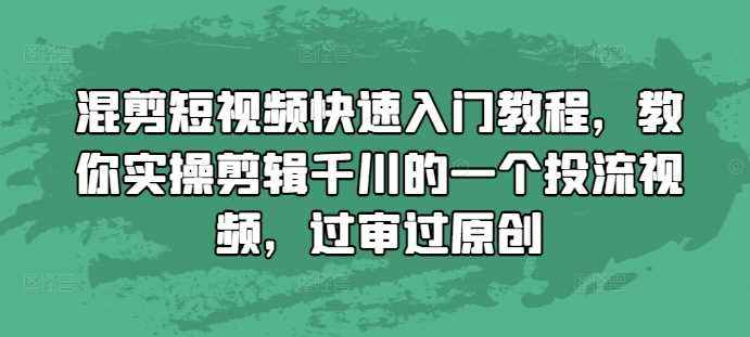 混剪短视频快速入门教程，教你实操剪辑千川的一个投流视频，过审过原创-AI学习资源网