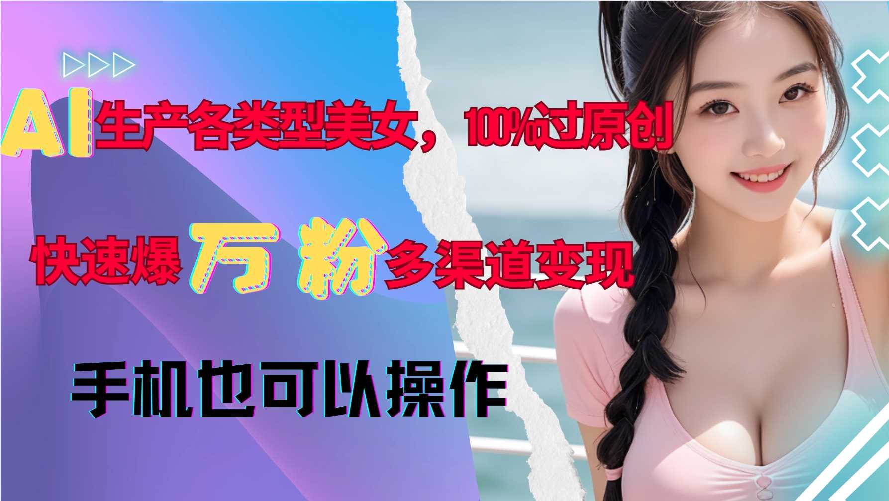 AI生产各类型美女，100%过原创，快速爆万粉，多渠道变现，新手可做-AI学习资源网