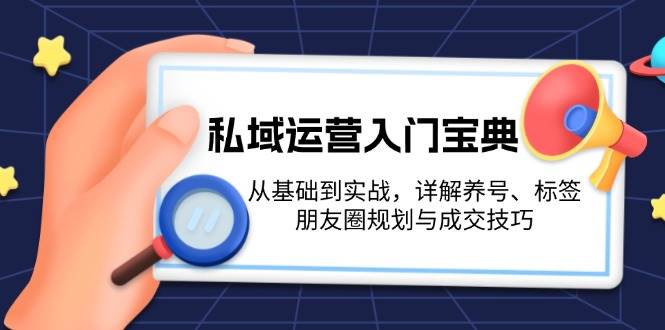 （13519期）私域运营入门宝典：从基础到实战，详解养号、标签、朋友圈规划与成交技巧-AI学习资源网