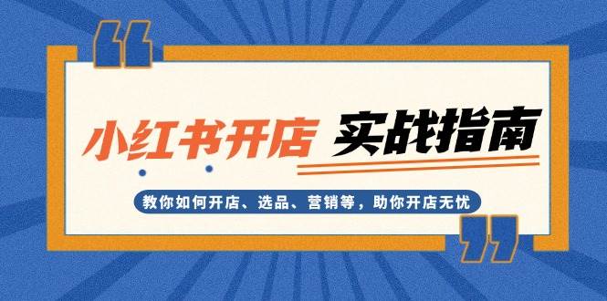 （13520期）小红书开店实战指南：教你如何开店、选品、营销等，助你开店无忧-AI学习资源网