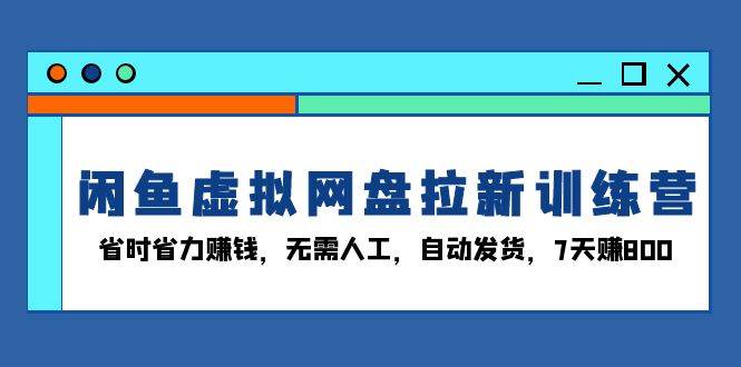 （13524期）闲鱼虚拟网盘拉新训练营：省时省力赚钱，无需人工，自动发货，7天赚800-AI学习资源网