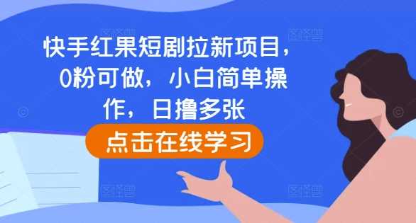 快手红果短剧拉新项目，0粉可做，小白简单操作，日撸多张-AI学习资源网