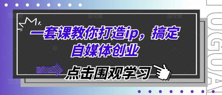 一套课教你打造ip，搞定自媒体创业-AI学习资源网