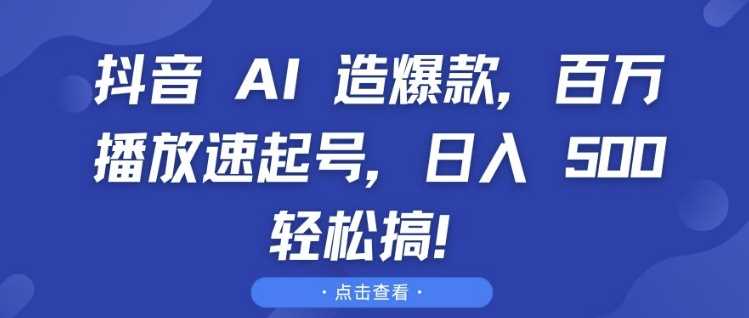 抖音 AI 造爆款，百万播放速起号，日入5张 轻松搞【揭秘】-AI学习资源网