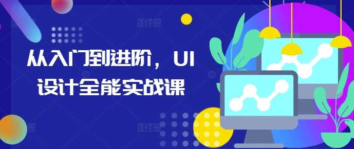 从入门到进阶，UI设计全能实战课-AI学习资源网