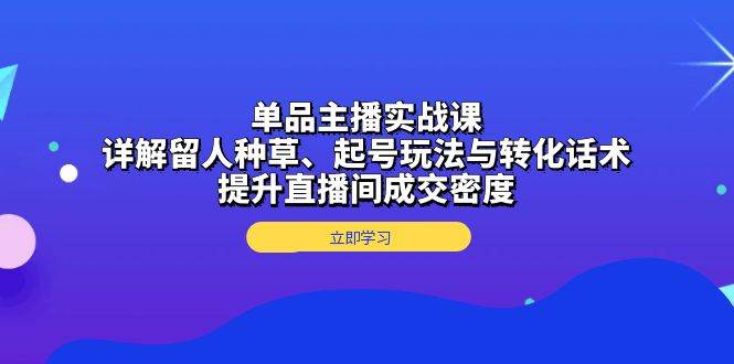 （13546期）单品主播实战课：详解留人种草、起号玩法与转化话术，提升直播间成交密度-AI学习资源网