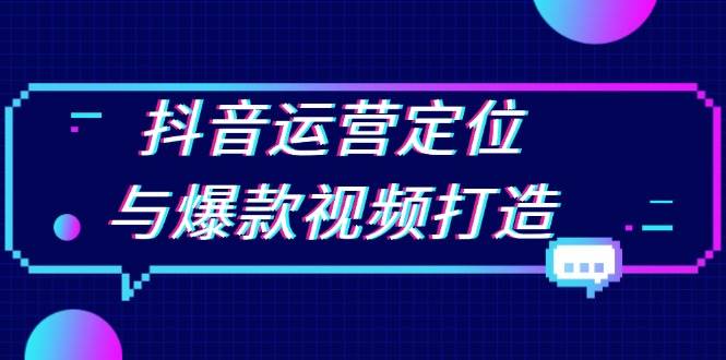 （13548期）抖音运营定位与爆款视频打造：定位运营方向，挖掘爆款选题，提升播放量-AI学习资源网