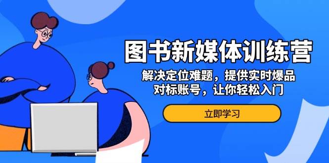 （13550期）图书新媒体训练营，解决定位难题，提供实时爆品、对标账号，让你轻松入门-AI学习资源网