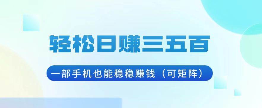 （13556期）轻松日赚三五百，一部手机也能稳稳赚钱（可矩阵）-AI学习资源网