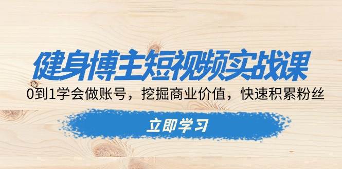 （13557期）健身博主短视频实战课：0到1学会做账号，挖掘商业价值，快速积累粉丝-AI学习资源网