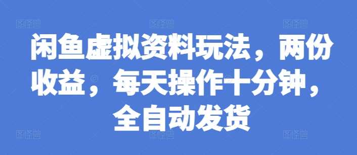 闲鱼虚拟资料玩法，两份收益，每天操作十分钟，全自动发货【揭秘】-AI学习资源网