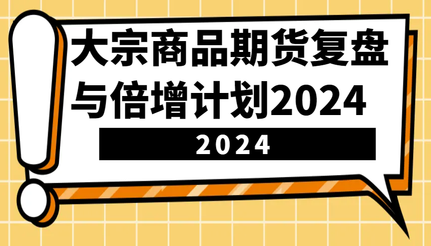 大宗商品期货，复盘与倍增计划2024（10节课）-AI学习资源网