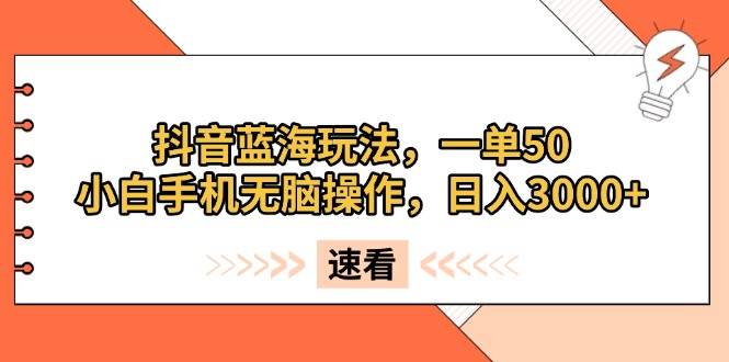 （13565期）抖音蓝海玩法，一单50，小白手机无脑操作，日入3000+-AI学习资源网