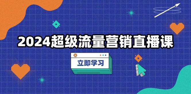 （13558期）2024超级流量营销直播课，低成本打法，提升流量转化率，案例拆解爆款-AI学习资源网