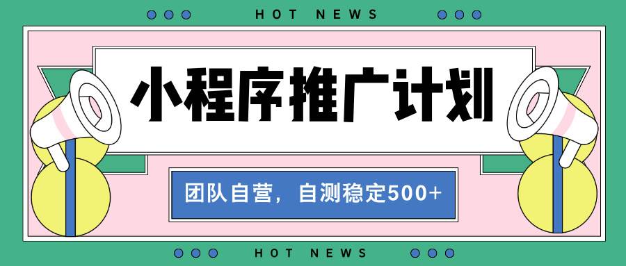 （13575期）【小程序推广计划】全自动裂变，自测收益稳定在500-2000+-AI学习资源网