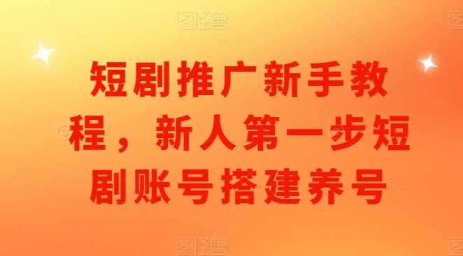 短剧推广新手教程，新人第一步短剧账号搭建养号-AI学习资源网