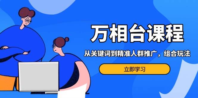 （13595期）万相台课程：从关键词到精准人群推广，组合玩法高效应对多场景电商营销…-AI学习资源网