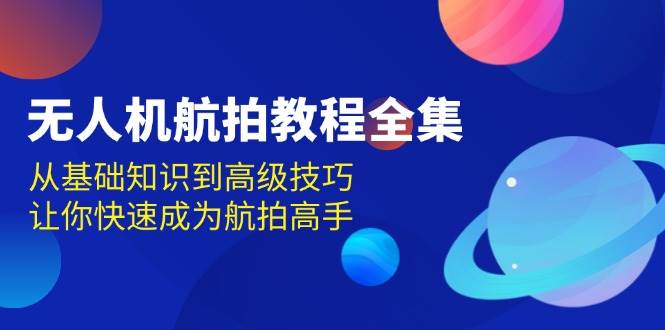 （13596期）无人机-航拍教程全集，从基础知识到高级技巧，让你快速成为航拍高手-AI学习资源网