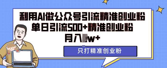 利用AI矩阵做公众号引流精准创业粉，单日引流500+精准创业粉，月入过w【揭秘】-AI学习资源网