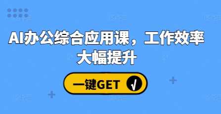 AI办公综合应用课，工作效率大幅提升-AI学习资源网