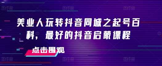 美业人玩转抖音同城之起号百科，最好的抖音启蒙课程-AI学习资源网