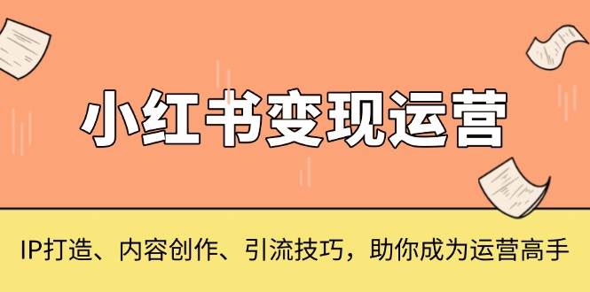 （13609期）小红书变现运营，IP打造、内容创作、引流技巧，助你成为运营高手-AI学习资源网