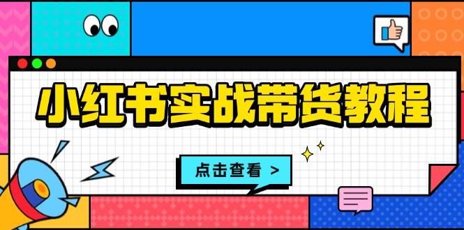 （13615期）小红书实战带货教程：从开店到选品、笔记制作、发货、售后等全方位指导-AI学习资源网