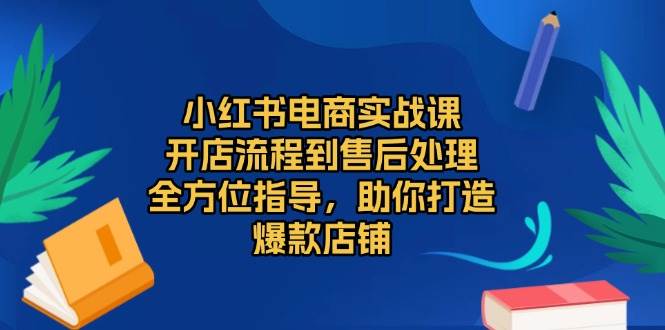 （13616期）小红书电商实战课，开店流程到售后处理，全方位指导，助你打造爆款店铺-AI学习资源网