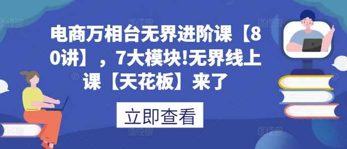 电商万相台无界进阶课【80讲】，7大模块!无界线上课【天花板】来了-AI学习资源网