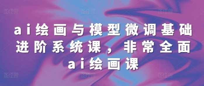 ai绘画与模型微调基础进阶系统课，非常全面ai绘画课(68节)-AI学习资源网