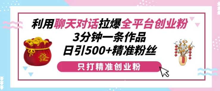 利用聊天对话拉爆全平台创业粉，3分钟一条作品，日引500+精准粉丝-AI学习资源网