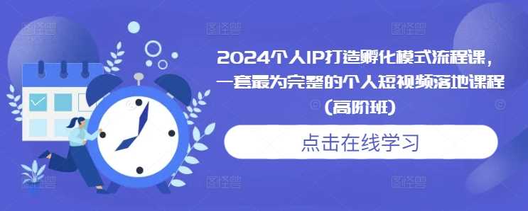 2024个人IP打造孵化模式流程课，一套最为完整的个人短视频落地课程(高阶班)-AI学习资源网