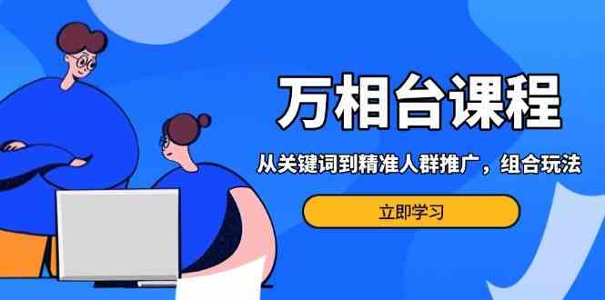 万相台课程：从关键词到精准人群推广，组合玩法高效应对多场景电商营销-AI学习资源网