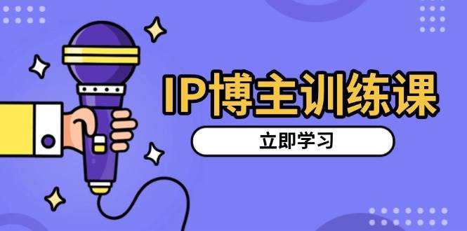 IP博主训练课，定位账号，推荐热门赛道，搭建涨粉架构，拍出更吸粉视频-AI学习资源网