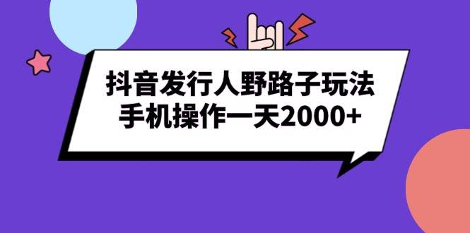 （13657期）抖音发行人野路子玩法，手机操作一天2000+-AI学习资源网