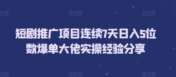 短剧推广项目连续7天日入5位数爆单大佬实操经验分享-AI学习资源网